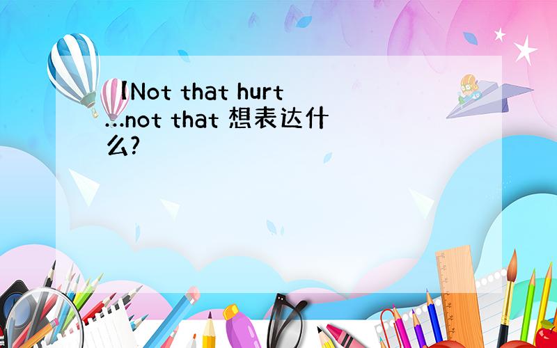 【Not that hurt…not that 想表达什么?