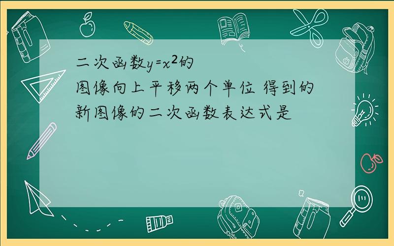 二次函数y=x²的图像向上平移两个单位 得到的新图像的二次函数表达式是