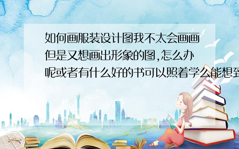 如何画服装设计图我不太会画画但是又想画出形象的图,怎么办呢或者有什么好的书可以照着学么能想到服装但是又画不出来很恼啊~