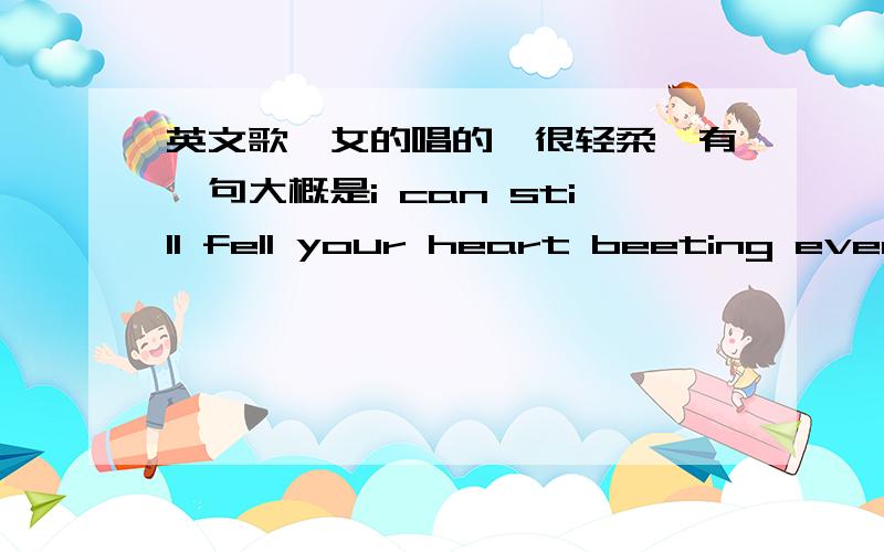 英文歌,女的唱的,很轻柔,有一句大概是i can still fell your heart beeting even