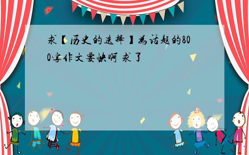 求【历史的选择】为话题的800字作文要快啊 求了