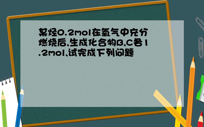 某烃0.2mol在氧气中充分燃烧后,生成化合物B,C各1.2mol,试完成下列问题