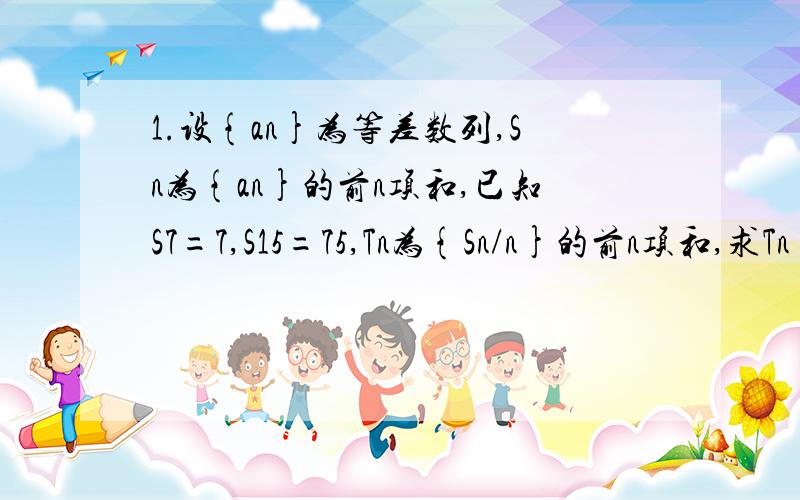 1.设{an}为等差数列,Sn为{an}的前n项和,已知S7=7,S15=75,Tn为{Sn/n}的前n项和,求Tn