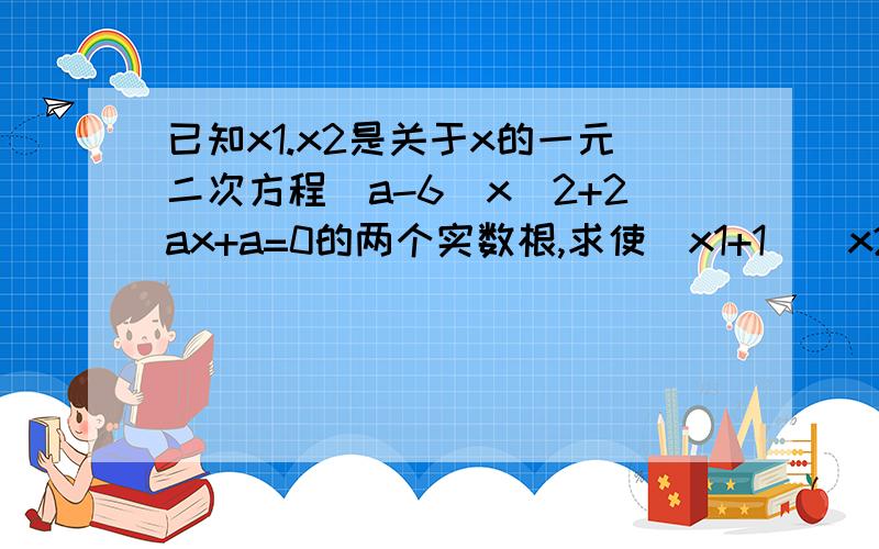 已知x1.x2是关于x的一元二次方程(a-6)x^2+2ax+a=0的两个实数根,求使(x1+1)(x2+1)为负整数的