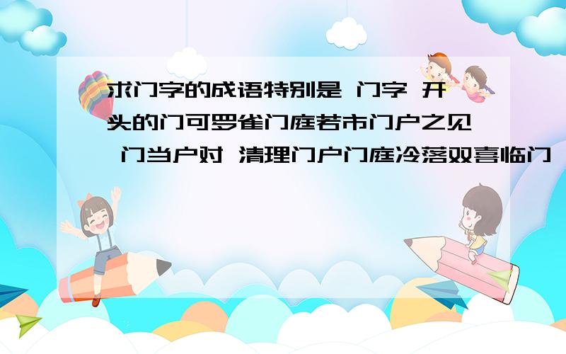 求门字的成语特别是 门字 开头的门可罗雀门庭若市门户之见 门当户对 清理门户门庭冷落双喜临门