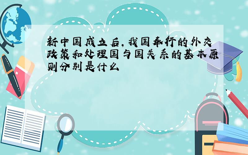 新中国成立后,我国奉行的外交政策和处理国与国关系的基本原则分别是什么