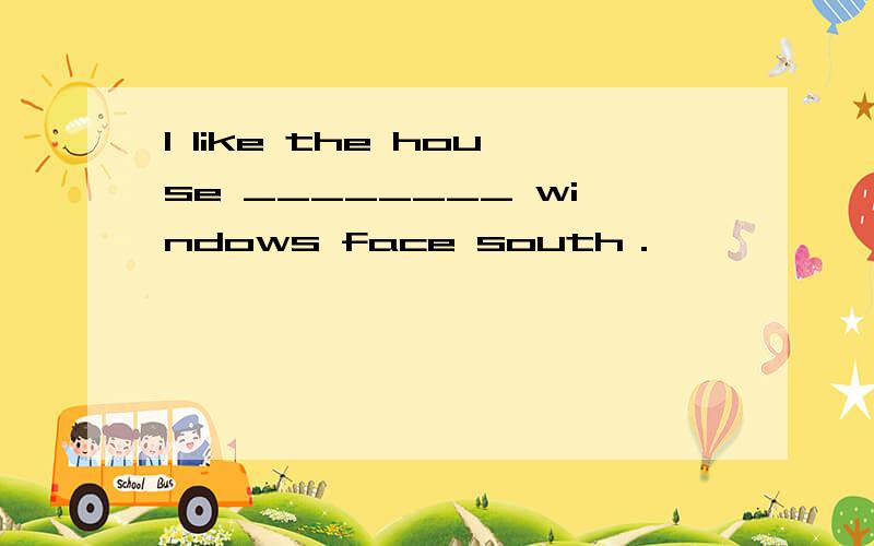 I like the house ________ windows face south．