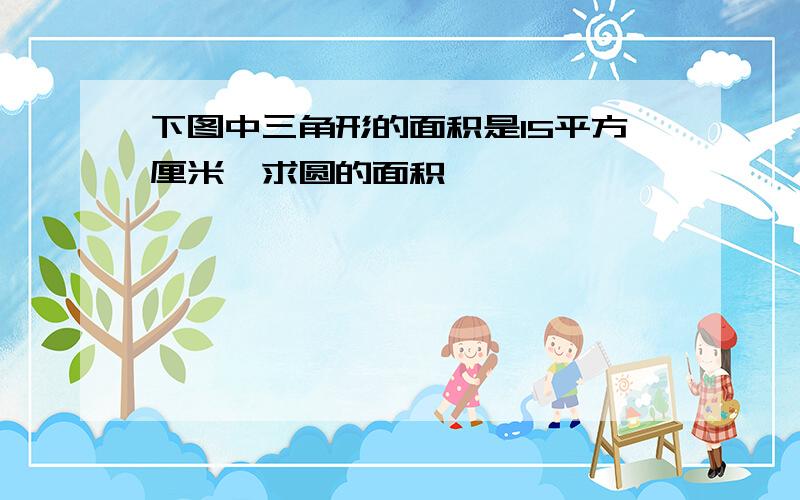 下图中三角形的面积是15平方厘米,求圆的面积