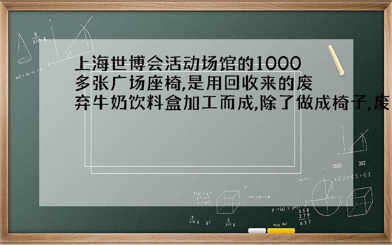 上海世博会活动场馆的1000多张广场座椅,是用回收来的废弃牛奶饮料盒加工而成,除了做成椅子,废弃牛奶盒中的一部分还摇身变