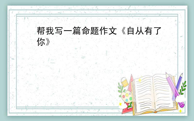 帮我写一篇命题作文《自从有了你》