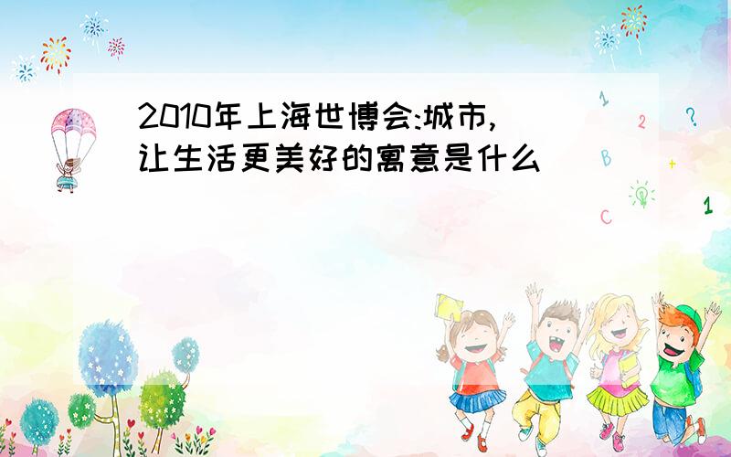 2010年上海世博会:城市,让生活更美好的寓意是什么