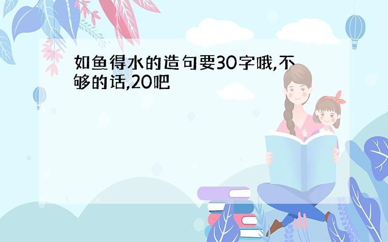 如鱼得水的造句要30字哦,不够的话,20吧