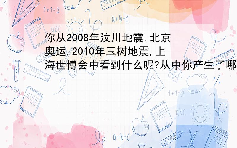 你从2008年汶川地震,北京奥运,2010年玉树地震,上海世博会中看到什么呢?从中你产生了哪些联想?急