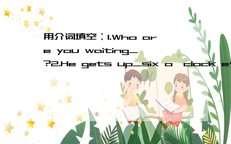 用介词填空：1.Who are you waiting_?2.He gets up_six o'clock every