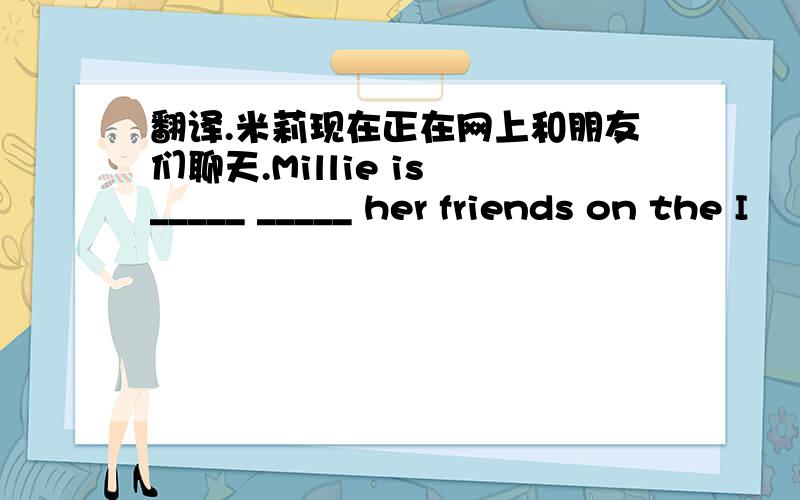 翻译.米莉现在正在网上和朋友们聊天.Millie is _____ _____ her friends on the I