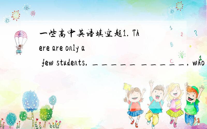 一些高中英语填空题1. There are only a few students, _____ _____, who