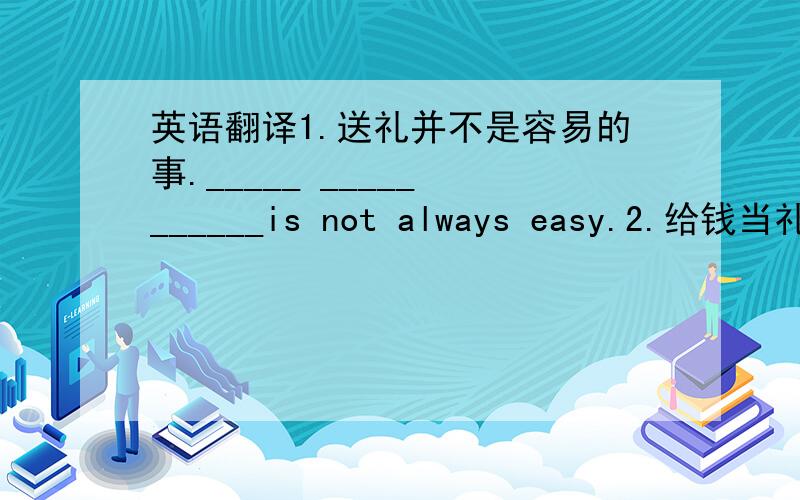 英语翻译1.送礼并不是容易的事._____ _____ ______is not always easy.2.给钱当礼物