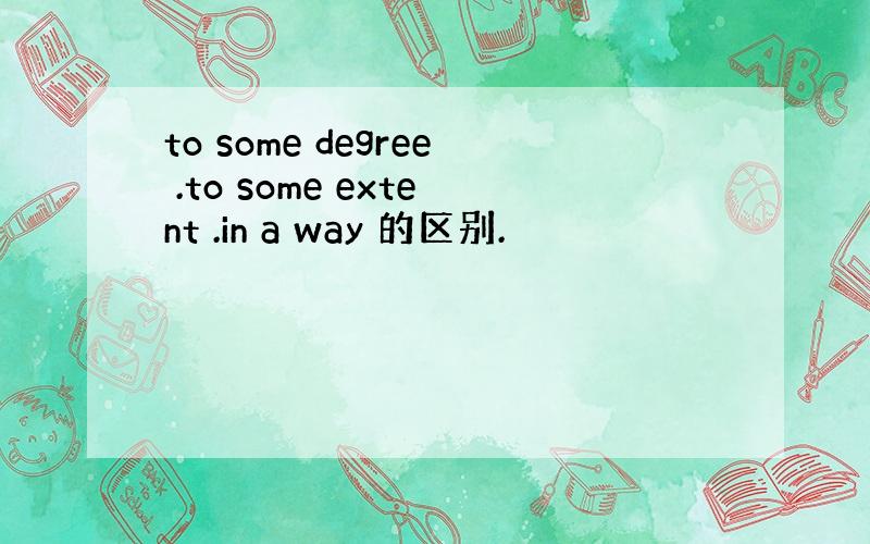 to some degree .to some extent .in a way 的区别.