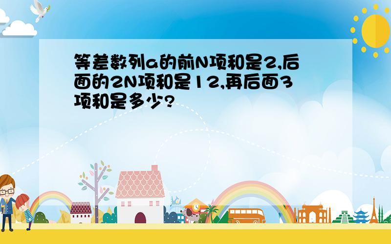 等差数列a的前N项和是2,后面的2N项和是12,再后面3项和是多少?