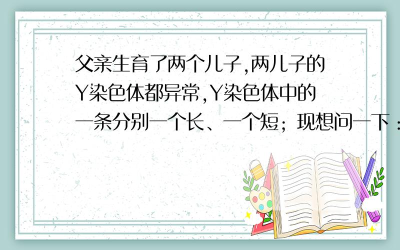 父亲生育了两个儿子,两儿子的Y染色体都异常,Y染色体中的一条分别一个长、一个短；现想问一下：1、两兄弟能否生育下一代?2