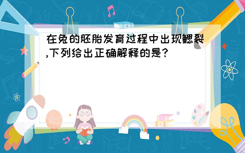 在兔的胚胎发育过程中出现鳃裂,下列给出正确解释的是?