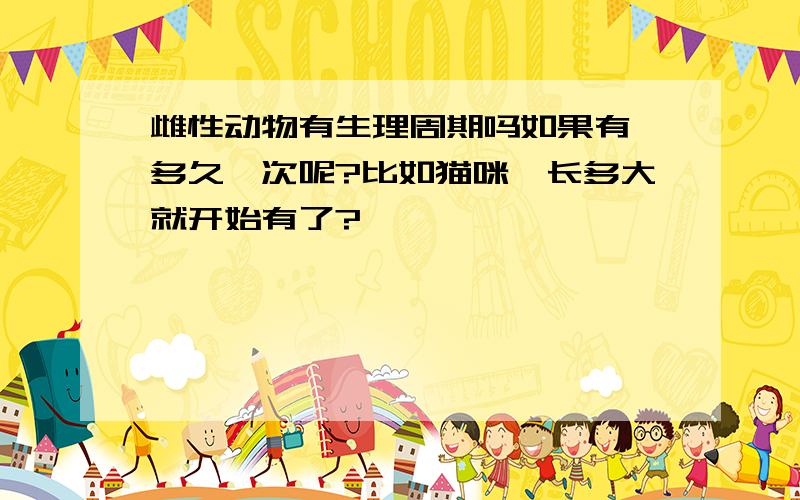 雌性动物有生理周期吗如果有,多久一次呢?比如猫咪,长多大就开始有了?