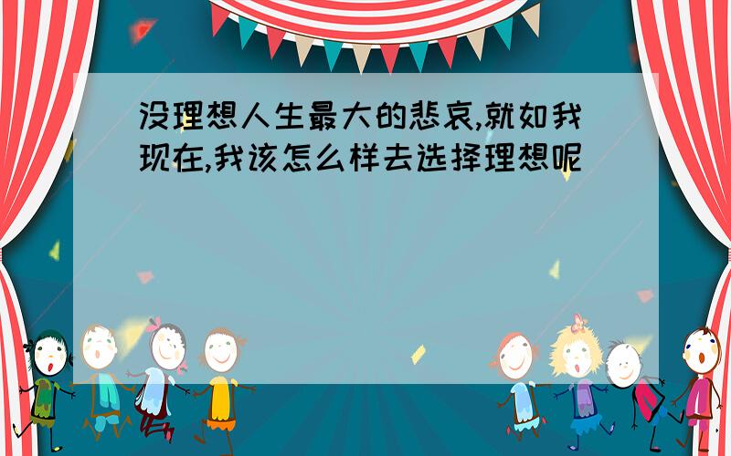 没理想人生最大的悲哀,就如我现在,我该怎么样去选择理想呢