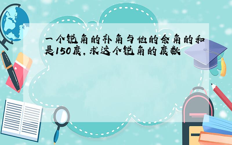 一个锐角的补角与他的余角的和是150度,求这个锐角的度数