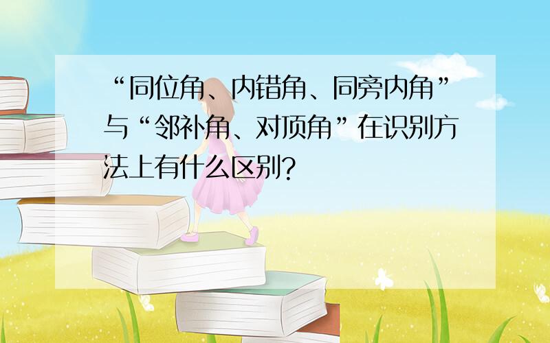 “同位角、内错角、同旁内角”与“邻补角、对顶角”在识别方法上有什么区别?