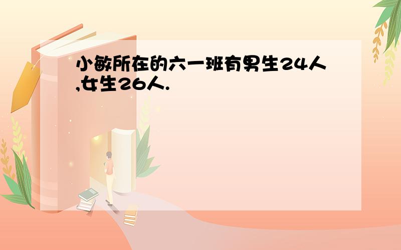 小敏所在的六一班有男生24人,女生26人.