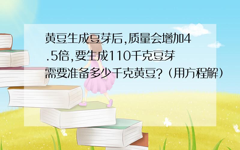 黄豆生成豆芽后,质量会增加4.5倍,要生成110千克豆芽需要准备多少千克黄豆?（用方程解）