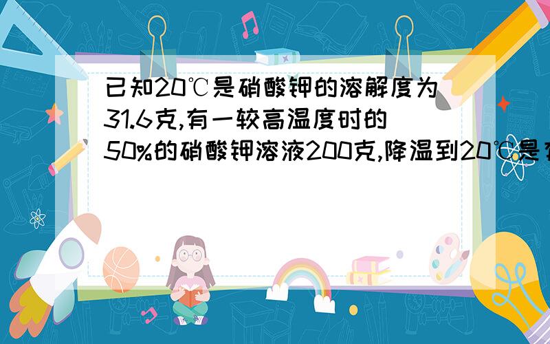 已知20℃是硝酸钾的溶解度为31.6克,有一较高温度时的50%的硝酸钾溶液200克,降温到20℃是有多少可晶体析出