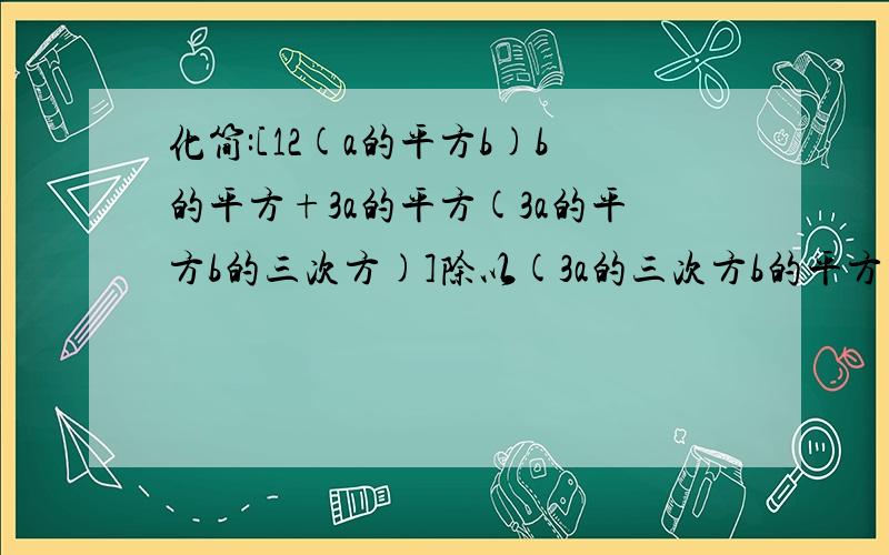 化简:[12(a的平方b)b的平方+3a的平方(3a的平方b的三次方)]除以(3a的三次方b的平方