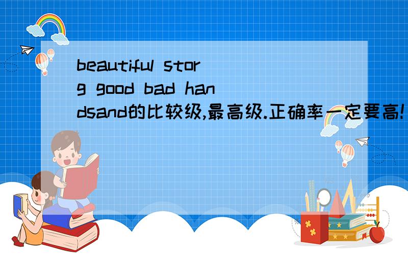 beautiful storg good bad handsand的比较级,最高级.正确率一定要高!