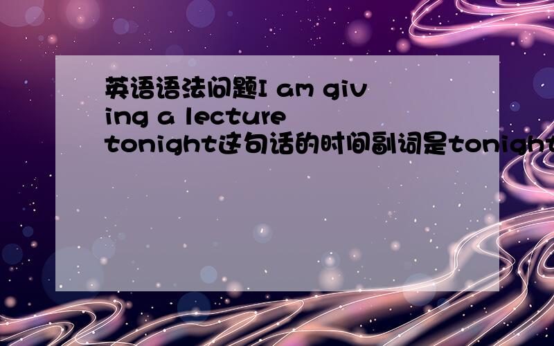 英语语法问题I am giving a lecture tonight这句话的时间副词是tonight,应该是将来时,那