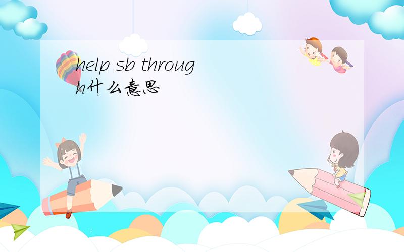 help sb through什么意思