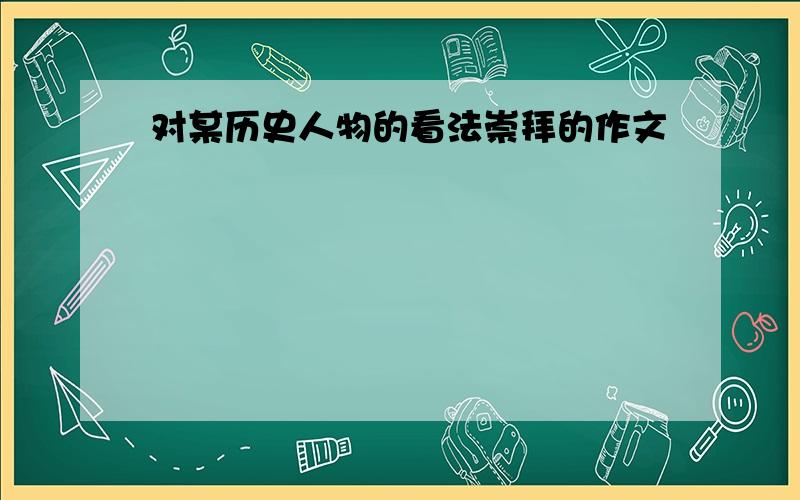 对某历史人物的看法崇拜的作文