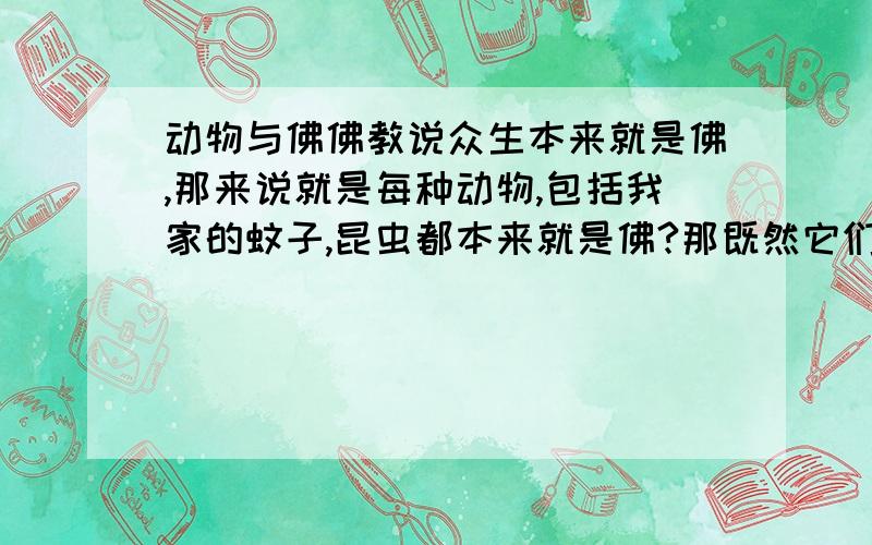 动物与佛佛教说众生本来就是佛,那来说就是每种动物,包括我家的蚊子,昆虫都本来就是佛?那既然它们是佛那它们能成佛吗?像那些