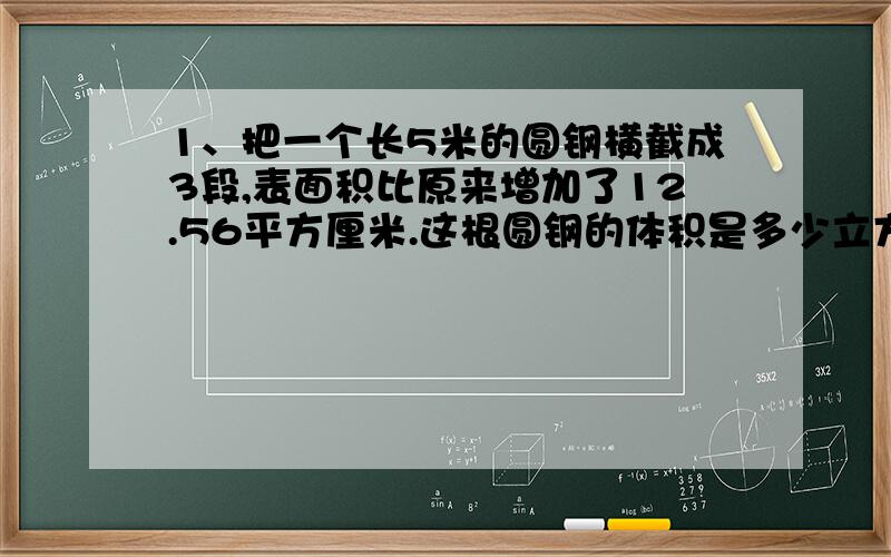 1、把一个长5米的圆钢横截成3段,表面积比原来增加了12.56平方厘米.这根圆钢的体积是多少立方厘米.