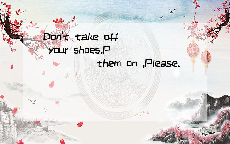 Don't take off your shoes.P______them on ,Please.