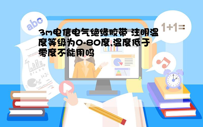 3m电信电气绝缘胶带 注明温度等级为0-80度,温度低于零度不能用吗