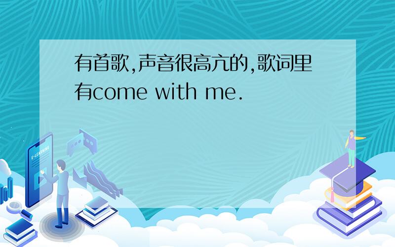 有首歌,声音很高亢的,歌词里有come with me.