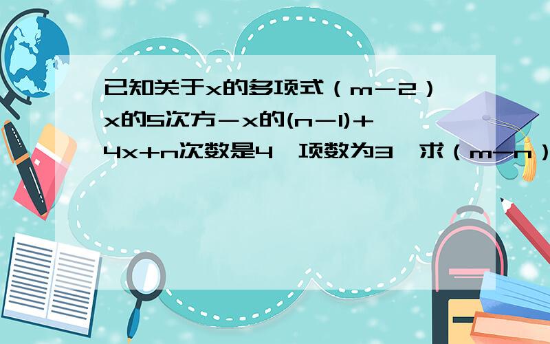 已知关于x的多项式（m－2）x的5次方－x的(n－1)+4x+n次数是4,项数为3,求（m-n）的n次方的值