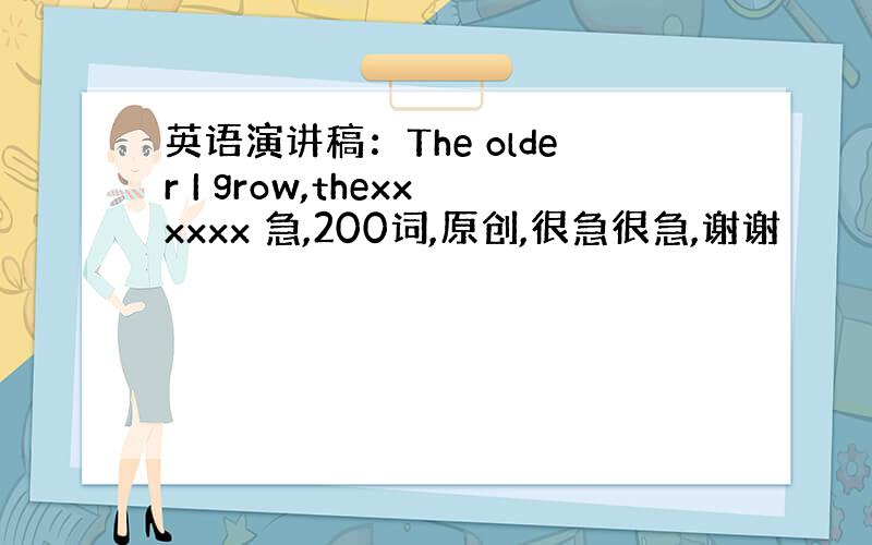 英语演讲稿：The older I grow,thexxxxxx 急,200词,原创,很急很急,谢谢