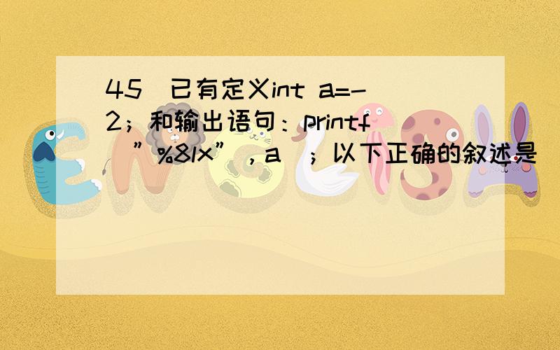 45．已有定义int a=-2；和输出语句：printf（”%8lx”，a）；以下正确的叙述是（ ）。