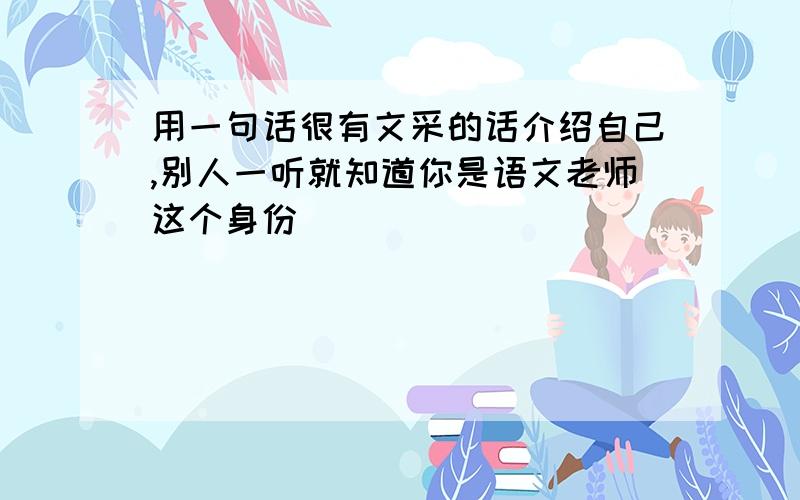 用一句话很有文采的话介绍自己,别人一听就知道你是语文老师这个身份