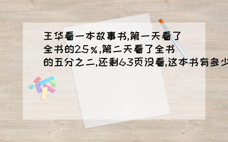 王华看一本故事书,第一天看了全书的25％,第二天看了全书的五分之二,还剩63页没看,这本书有多少页