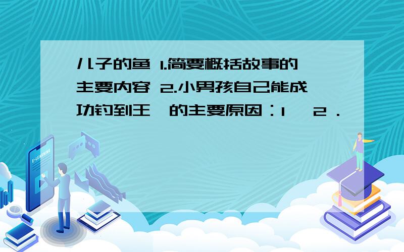 儿子的鱼 1.简要概括故事的主要内容 2.小男孩自己能成功钓到王鲑的主要原因：1 ,2 .