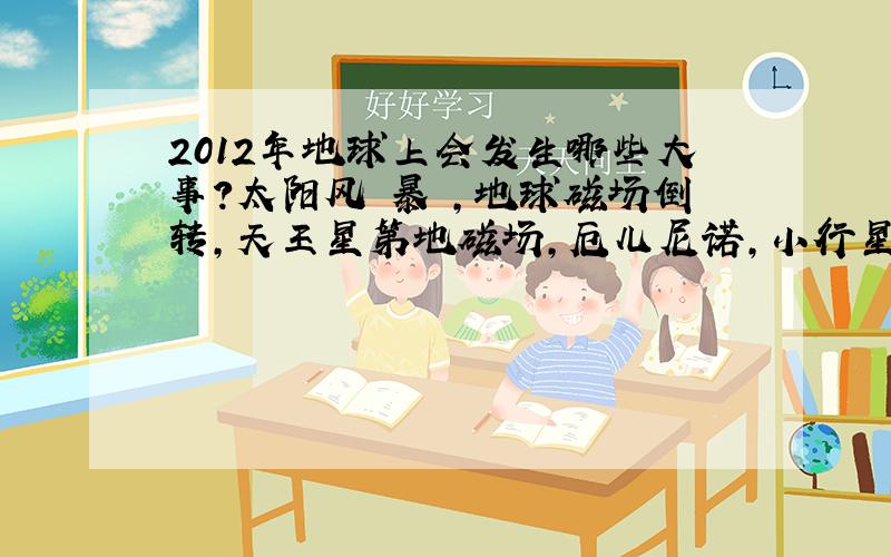 2012年地球上会发生哪些大事?太阳风 暴 ,地球磁场倒转,天王星第地磁场,厄儿尼诺,小行星彗星撞击,核 站 争 ,太