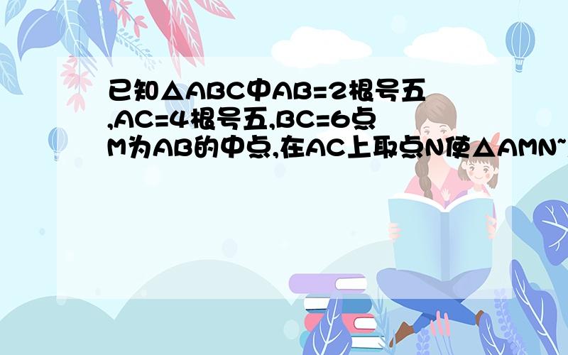 已知△ABC中AB=2根号五,AC=4根号五,BC=6点M为AB的中点,在AC上取点N使△AMN~△ABC,求AM的长